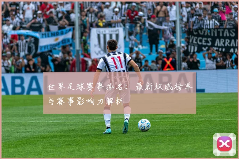 世界足球赛事排名:最新权威榜单与赛事影响力解析