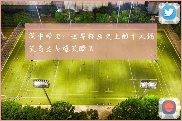笑中带泪，世界杯历史上的十大搞笑乌龙与爆笑瞬间