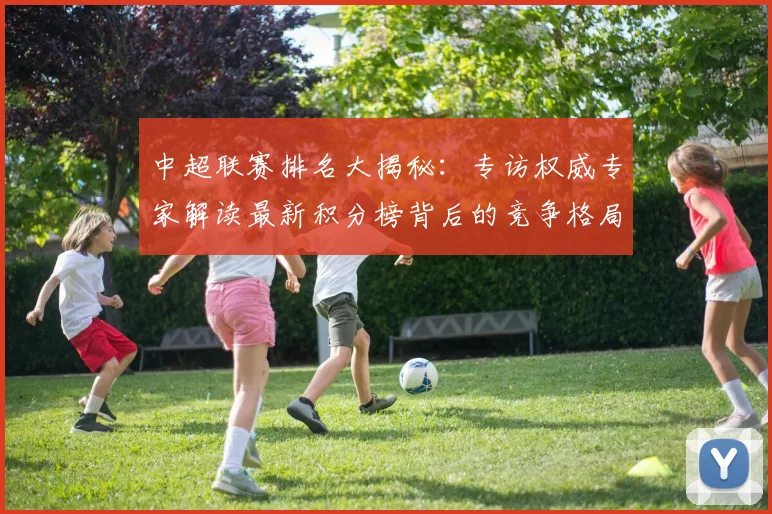 中超联赛排名大揭秘：专访权威专家解读最新积分榜背后的竞争格局