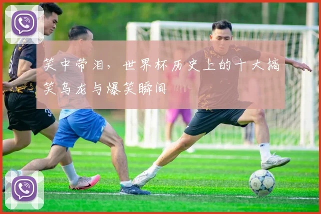 笑中带泪，世界杯历史上的十大搞笑乌龙与爆笑瞬间