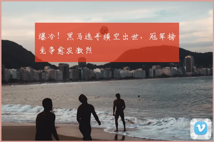 爆冷！黑马选手横空出世，冠军榜竞争愈发激烈