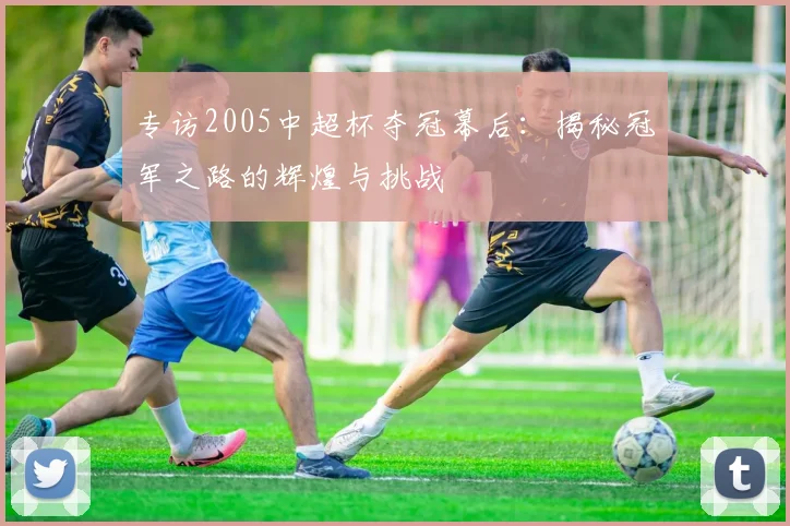 专访2005中超杯夺冠幕后：揭秘冠军之路的辉煌与挑战