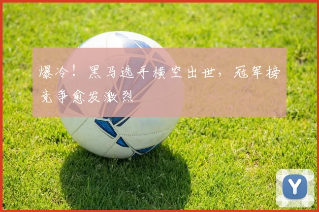 爆冷！黑马选手横空出世，冠军榜竞争愈发激烈