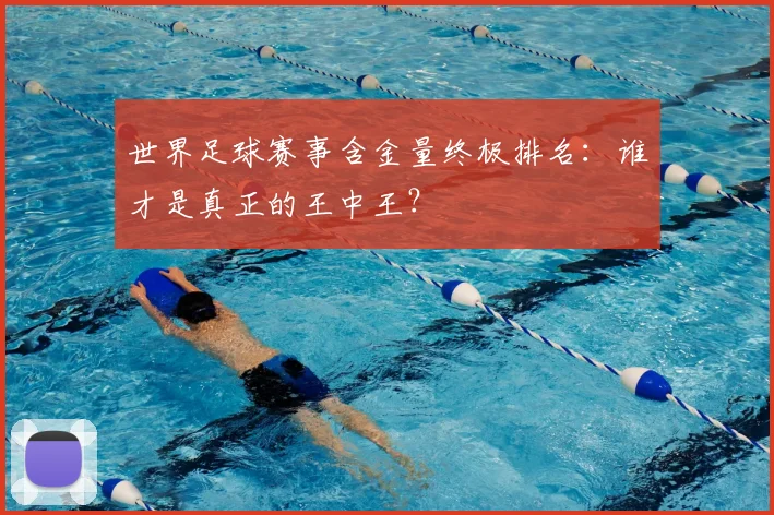 世界足球赛事含金量终极排名：谁才是真正的王中王？