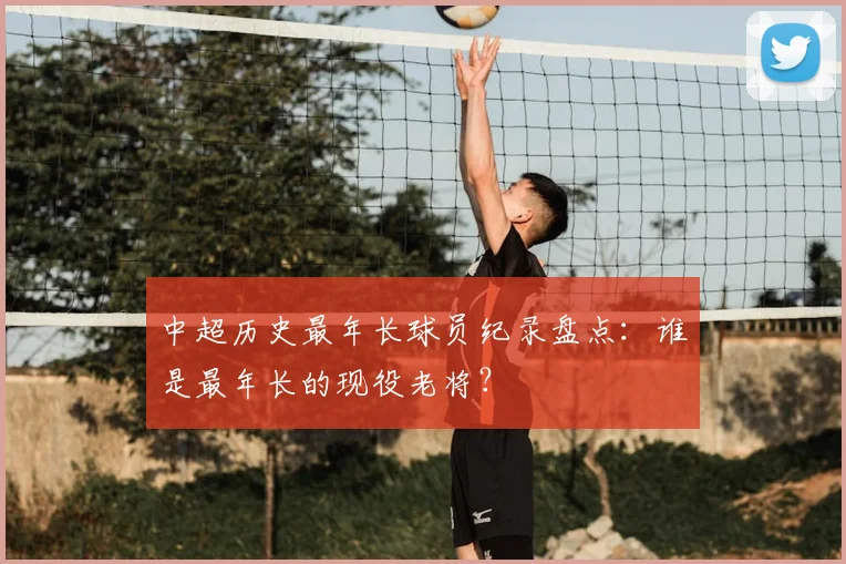 中超历史最年长球员纪录盘点：谁是最年长的现役老将？