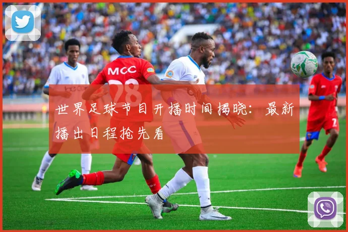 世界足球节目开播时间揭晓:最新播出日程抢先看