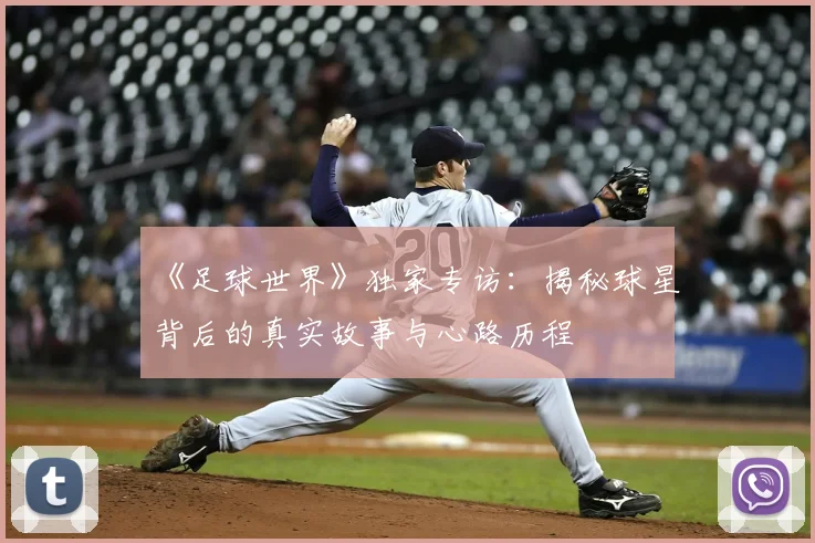 《足球世界》独家专访:揭秘球星背后的真实故事与心路历程