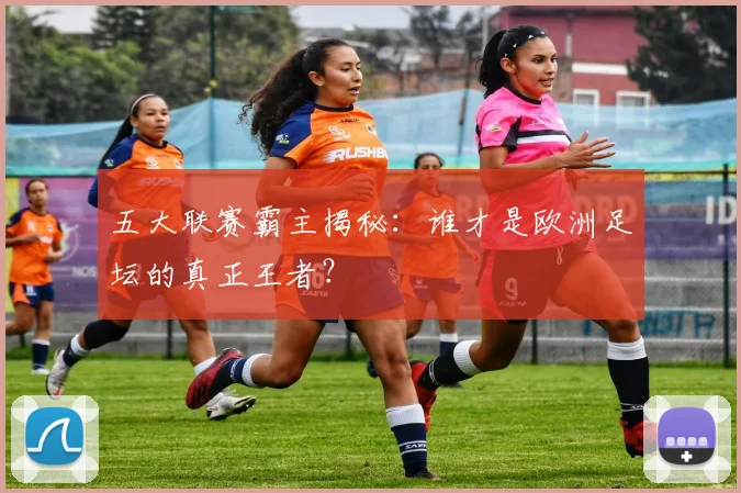 五大联赛霸主揭秘：谁才是欧洲足坛的真正王者？