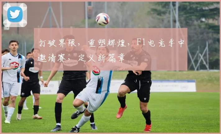 打破界限，重塑辉煌，F1电竞季中邀请赛，定义新篇章