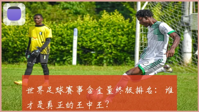 世界足球赛事含金量终极排名：谁才是真正的王中王？