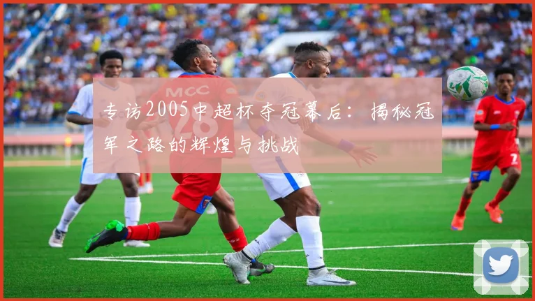 专访2005中超杯夺冠幕后：揭秘冠军之路的辉煌与挑战