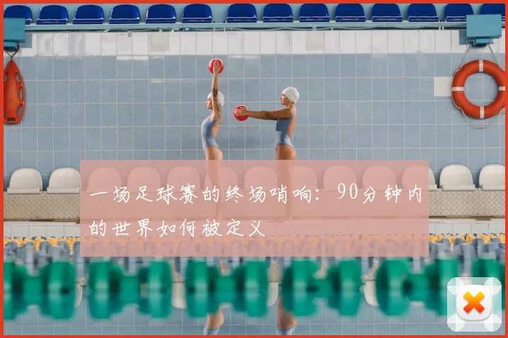 一场足球赛的终场哨响：90分钟内的世界如何被定义