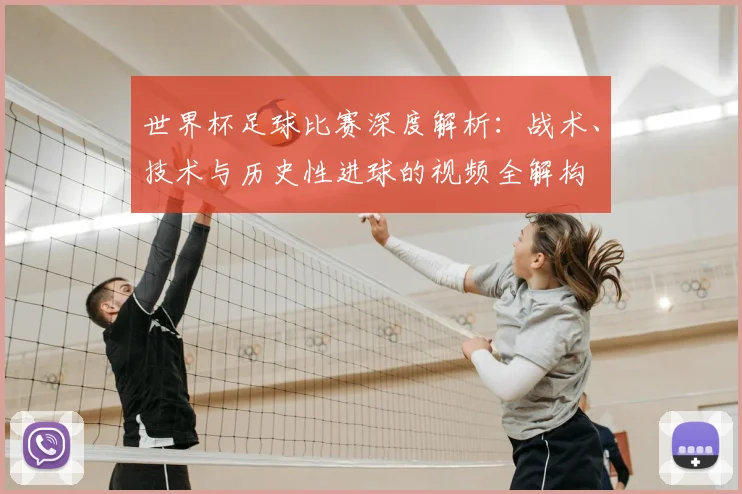 世界杯足球比赛深度解析：战术、技术与历史性进球的视频全解构