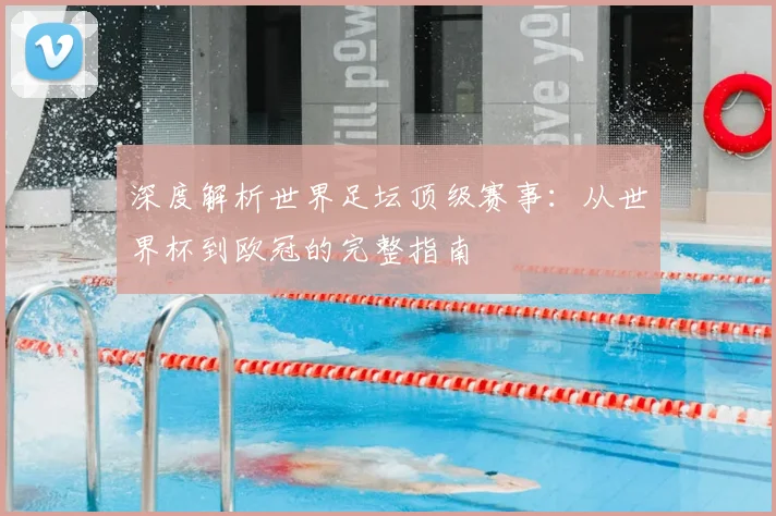 深度解析世界足坛顶级赛事：从世界杯到欧冠的完整指南