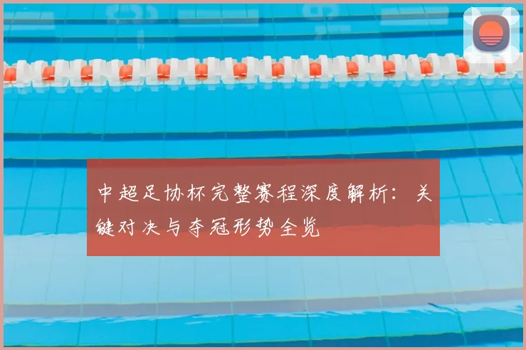 中超足协杯完整赛程深度解析:关键对决与夺冠形势全览