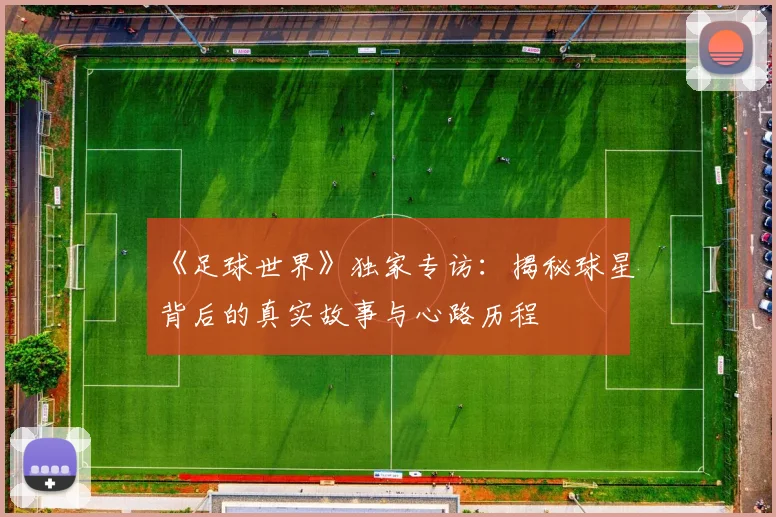 《足球世界》独家专访:揭秘球星背后的真实故事与心路历程