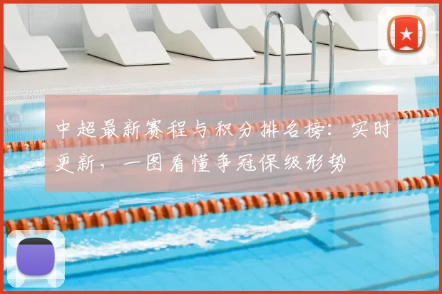 中超最新赛程与积分排名榜：实时更新，一图看懂争冠保级形势
