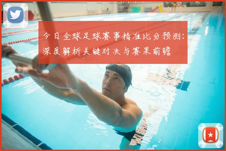 今日全球足球赛事精准比分预测：深度解析关键对决与赛果前瞻