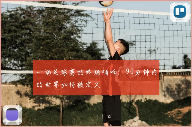 一场足球赛的终场哨响：90分钟内的世界如何被定义