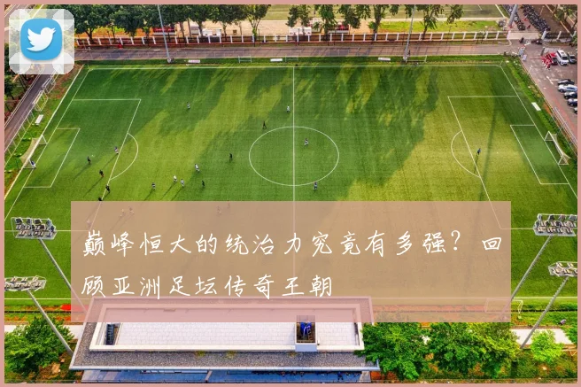 巅峰恒大的统治力究竟有多强？回顾亚洲足坛传奇王朝