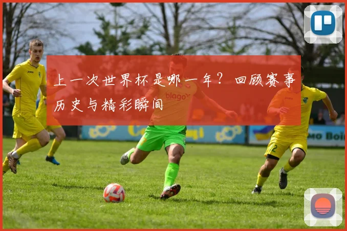 上一次世界杯是哪一年？回顾赛事历史与精彩瞬间