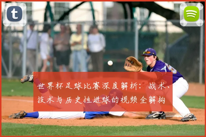 世界杯足球比赛深度解析：战术、技术与历史性进球的视频全解构