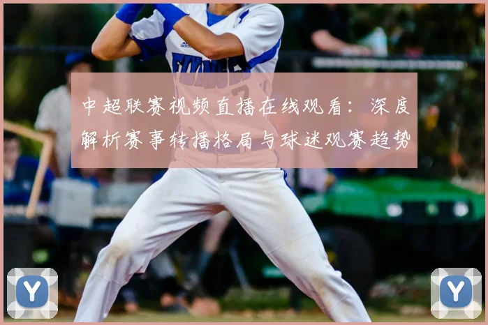 中超联赛视频直播在线观看：深度解析赛事转播格局与球迷观赛趋势_20260611140853