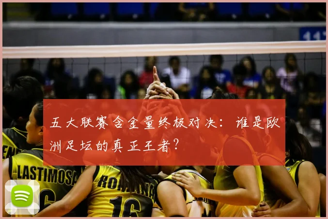 五大联赛含金量终极对决：谁是欧洲足坛的真正王者？