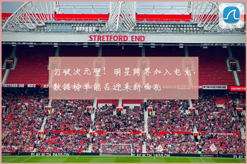 打破次元壁！明星跨界加入电竞，数据榜单能否迎来新面孔