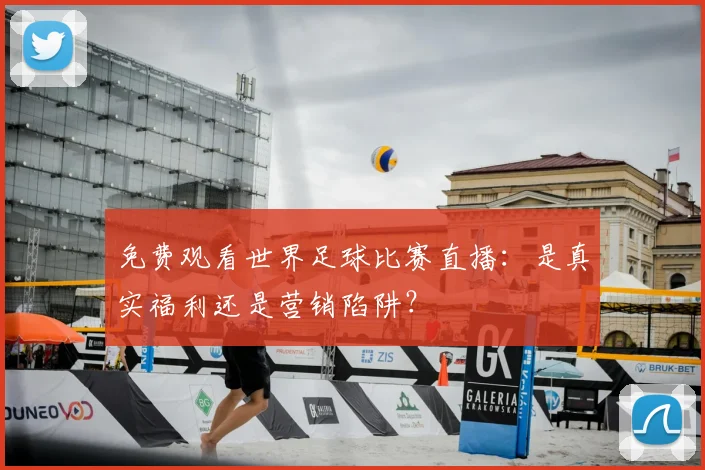 免费观看世界足球比赛直播:是真实福利还是营销陷阱?