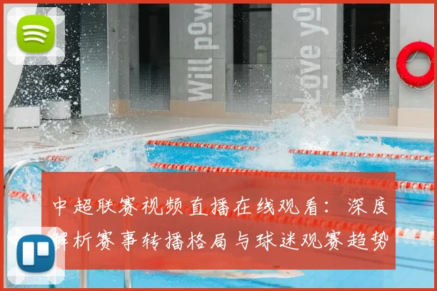 中超联赛视频直播在线观看：深度解析赛事转播格局与球迷观赛趋势_20260611140853