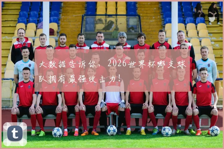 大数据告诉你，2026世界杯哪支球队拥有最强攻击力！